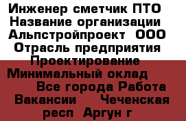 Инженер-сметчик ПТО › Название организации ­ Альпстройпроект, ООО › Отрасль предприятия ­ Проектирование › Минимальный оклад ­ 25 000 - Все города Работа » Вакансии   . Чеченская респ.,Аргун г.